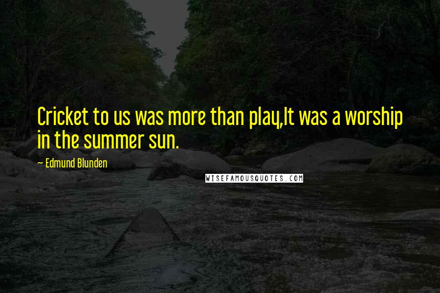 Edmund Blunden Quotes: Cricket to us was more than play,It was a worship in the summer sun.
