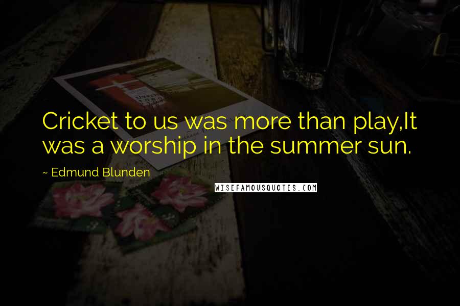 Edmund Blunden Quotes: Cricket to us was more than play,It was a worship in the summer sun.