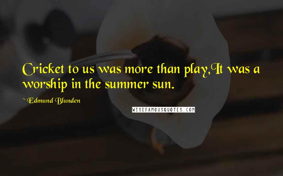 Edmund Blunden Quotes: Cricket to us was more than play,It was a worship in the summer sun.