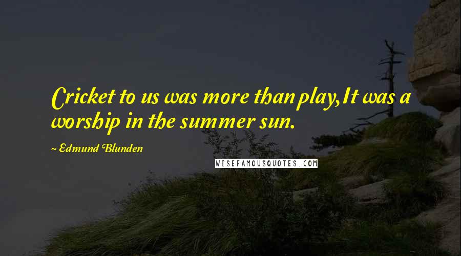 Edmund Blunden Quotes: Cricket to us was more than play,It was a worship in the summer sun.