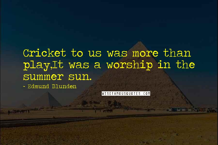 Edmund Blunden Quotes: Cricket to us was more than play,It was a worship in the summer sun.