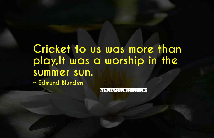 Edmund Blunden Quotes: Cricket to us was more than play,It was a worship in the summer sun.