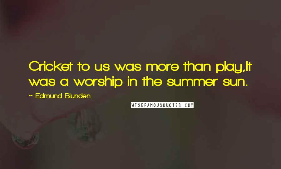 Edmund Blunden Quotes: Cricket to us was more than play,It was a worship in the summer sun.