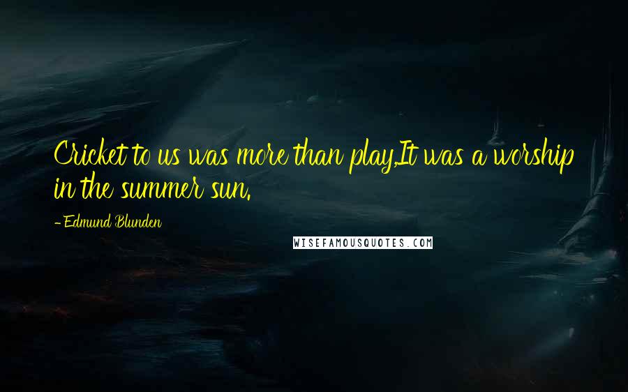 Edmund Blunden Quotes: Cricket to us was more than play,It was a worship in the summer sun.