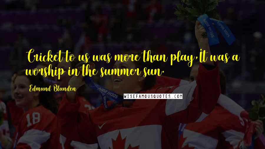 Edmund Blunden Quotes: Cricket to us was more than play,It was a worship in the summer sun.