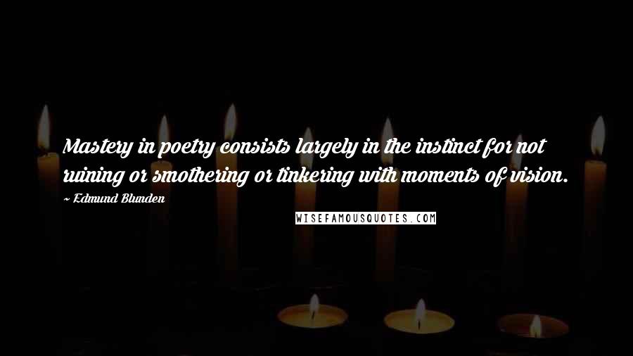 Edmund Blunden Quotes: Mastery in poetry consists largely in the instinct for not ruining or smothering or tinkering with moments of vision.