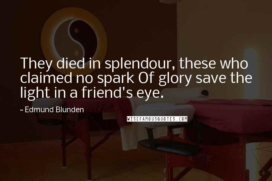 Edmund Blunden Quotes: They died in splendour, these who claimed no spark Of glory save the light in a friend's eye.