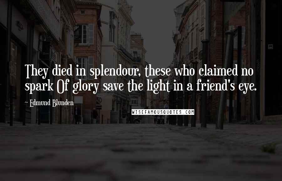 Edmund Blunden Quotes: They died in splendour, these who claimed no spark Of glory save the light in a friend's eye.