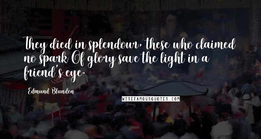 Edmund Blunden Quotes: They died in splendour, these who claimed no spark Of glory save the light in a friend's eye.