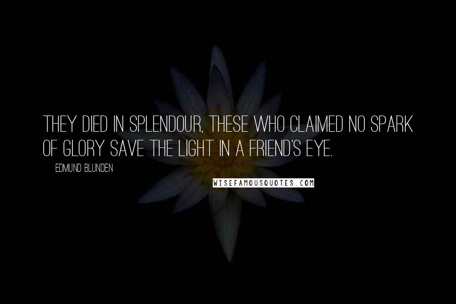 Edmund Blunden Quotes: They died in splendour, these who claimed no spark Of glory save the light in a friend's eye.
