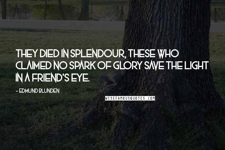 Edmund Blunden Quotes: They died in splendour, these who claimed no spark Of glory save the light in a friend's eye.