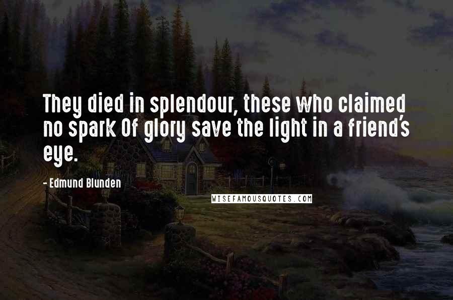 Edmund Blunden Quotes: They died in splendour, these who claimed no spark Of glory save the light in a friend's eye.