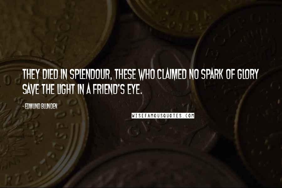 Edmund Blunden Quotes: They died in splendour, these who claimed no spark Of glory save the light in a friend's eye.