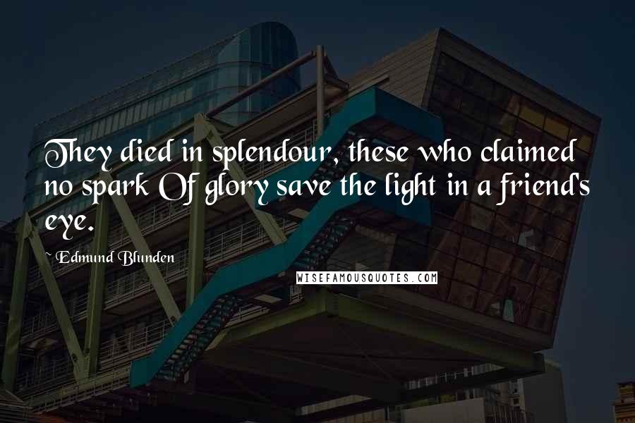 Edmund Blunden Quotes: They died in splendour, these who claimed no spark Of glory save the light in a friend's eye.