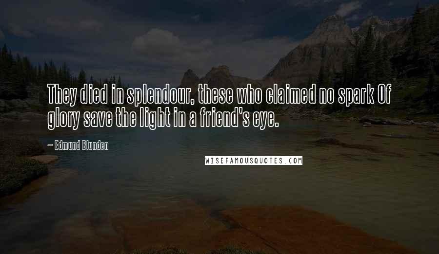 Edmund Blunden Quotes: They died in splendour, these who claimed no spark Of glory save the light in a friend's eye.