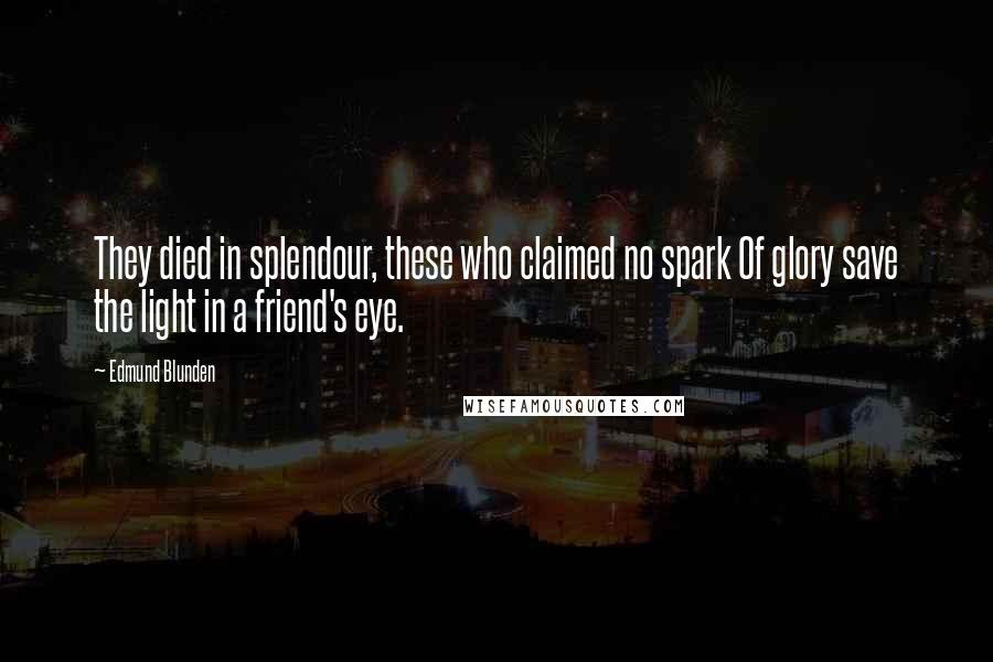 Edmund Blunden Quotes: They died in splendour, these who claimed no spark Of glory save the light in a friend's eye.