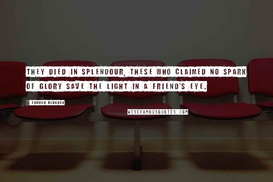 Edmund Blunden Quotes: They died in splendour, these who claimed no spark Of glory save the light in a friend's eye.