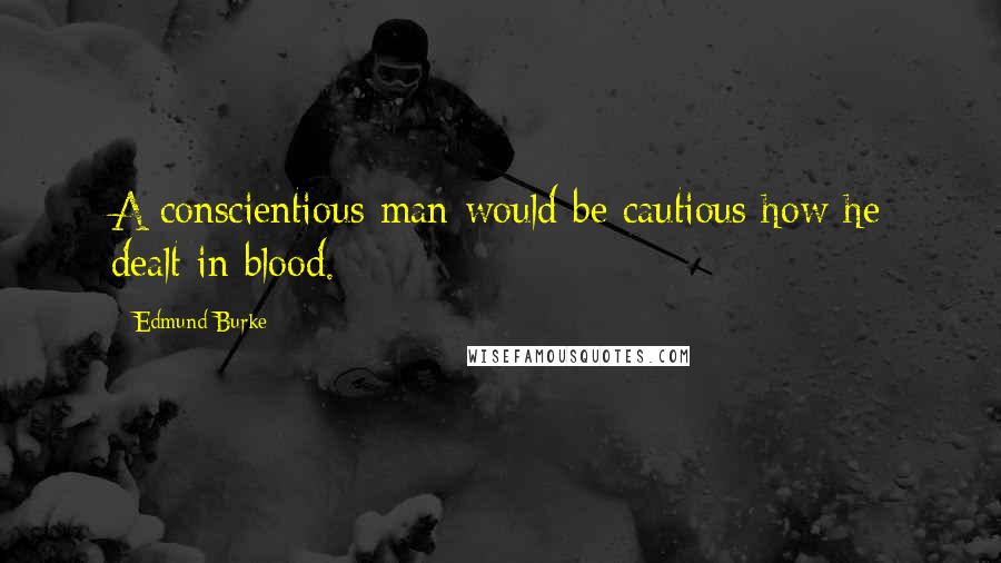 Edmund Burke Quotes: A conscientious man would be cautious how he dealt in blood.