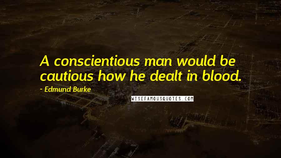 Edmund Burke Quotes: A conscientious man would be cautious how he dealt in blood.