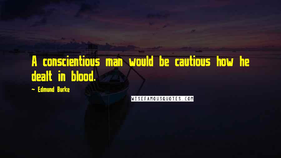 Edmund Burke Quotes: A conscientious man would be cautious how he dealt in blood.