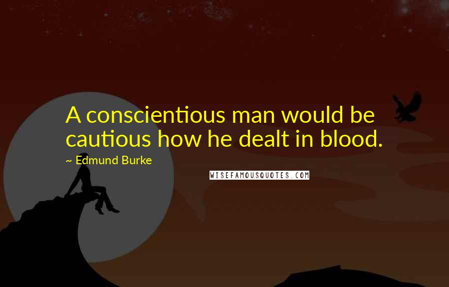 Edmund Burke Quotes: A conscientious man would be cautious how he dealt in blood.