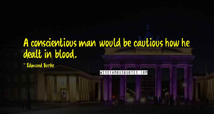 Edmund Burke Quotes: A conscientious man would be cautious how he dealt in blood.