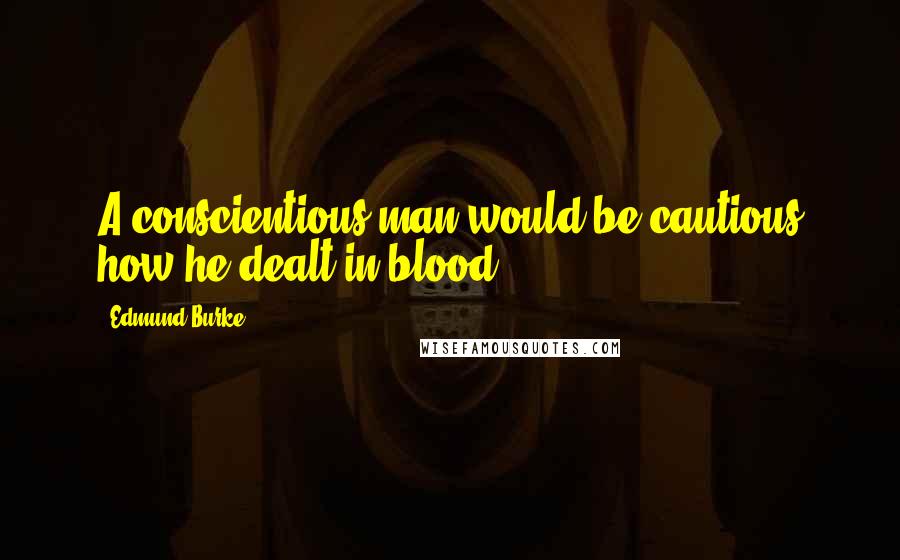 Edmund Burke Quotes: A conscientious man would be cautious how he dealt in blood.