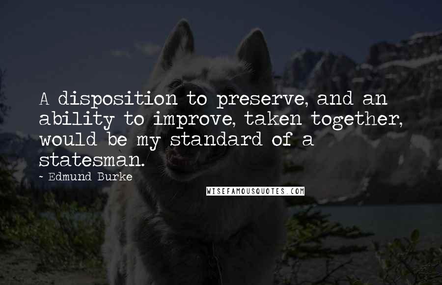 Edmund Burke Quotes: A disposition to preserve, and an ability to improve, taken together, would be my standard of a statesman.