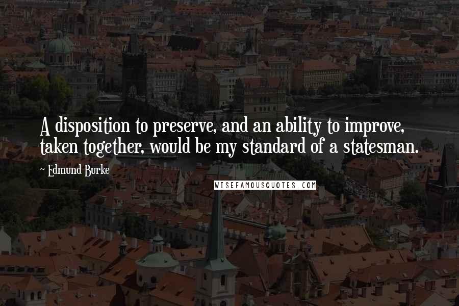 Edmund Burke Quotes: A disposition to preserve, and an ability to improve, taken together, would be my standard of a statesman.