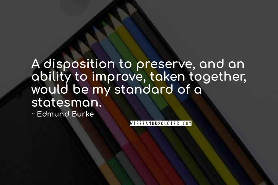 Edmund Burke Quotes: A disposition to preserve, and an ability to improve, taken together, would be my standard of a statesman.