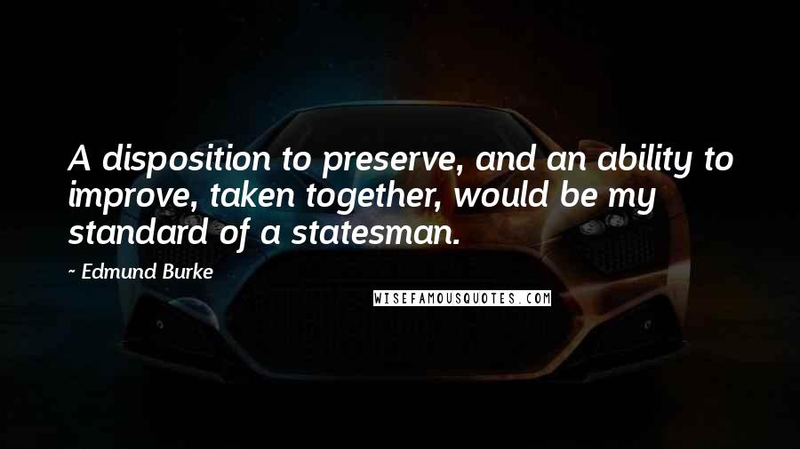 Edmund Burke Quotes: A disposition to preserve, and an ability to improve, taken together, would be my standard of a statesman.