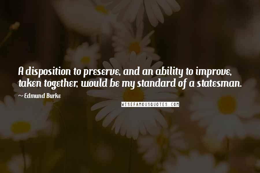 Edmund Burke Quotes: A disposition to preserve, and an ability to improve, taken together, would be my standard of a statesman.