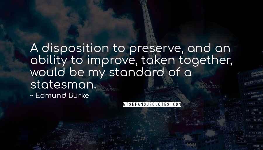 Edmund Burke Quotes: A disposition to preserve, and an ability to improve, taken together, would be my standard of a statesman.