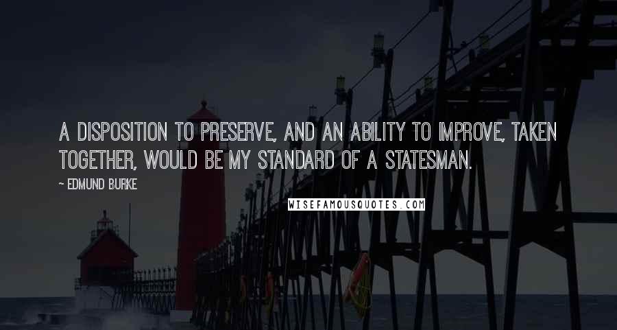 Edmund Burke Quotes: A disposition to preserve, and an ability to improve, taken together, would be my standard of a statesman.