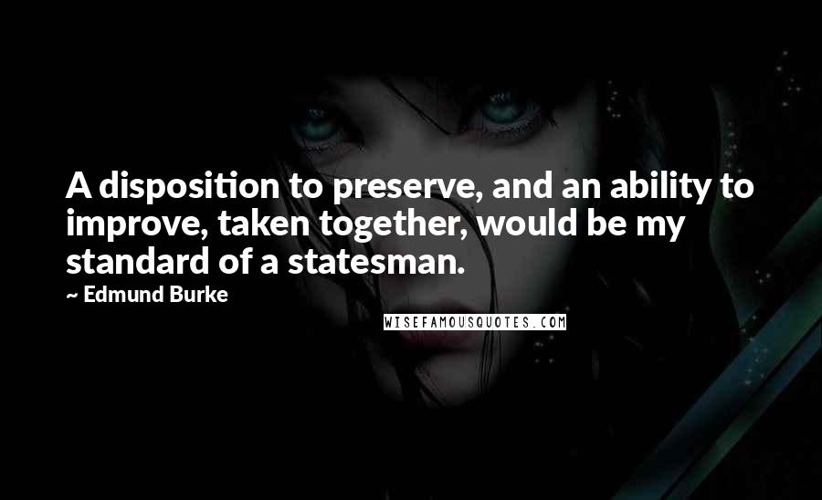 Edmund Burke Quotes: A disposition to preserve, and an ability to improve, taken together, would be my standard of a statesman.