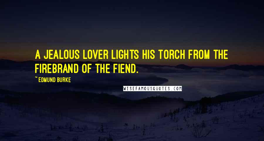 Edmund Burke Quotes: A jealous lover lights his torch from the firebrand of the fiend.