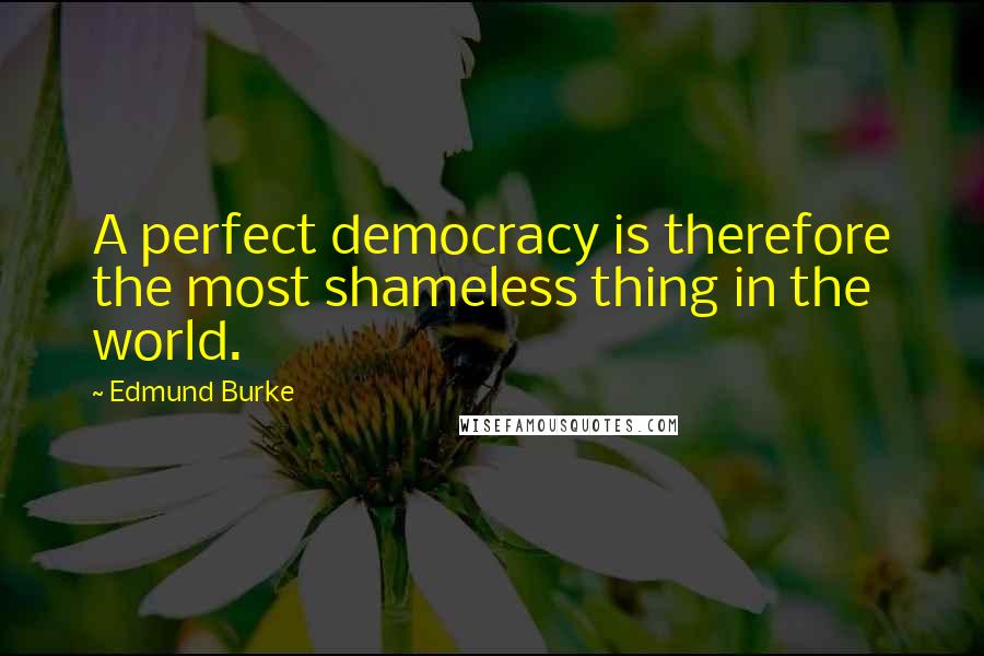 Edmund Burke Quotes: A perfect democracy is therefore the most shameless thing in the world.