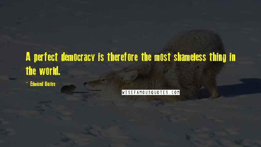 Edmund Burke Quotes: A perfect democracy is therefore the most shameless thing in the world.