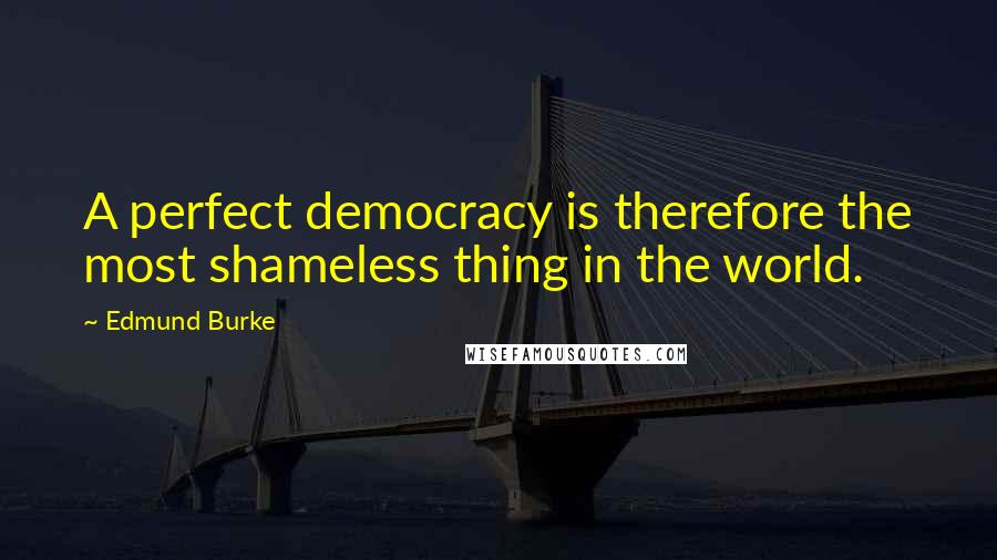 Edmund Burke Quotes: A perfect democracy is therefore the most shameless thing in the world.