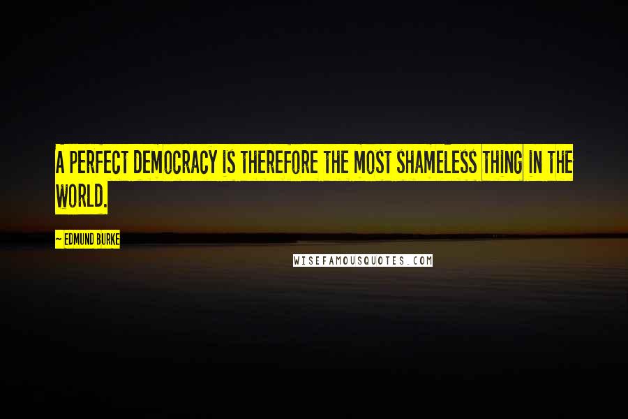 Edmund Burke Quotes: A perfect democracy is therefore the most shameless thing in the world.