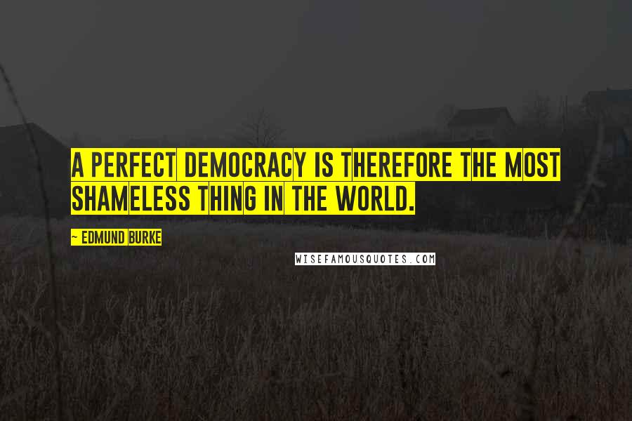 Edmund Burke Quotes: A perfect democracy is therefore the most shameless thing in the world.