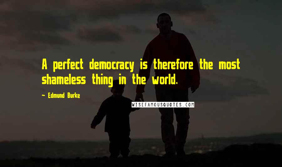 Edmund Burke Quotes: A perfect democracy is therefore the most shameless thing in the world.