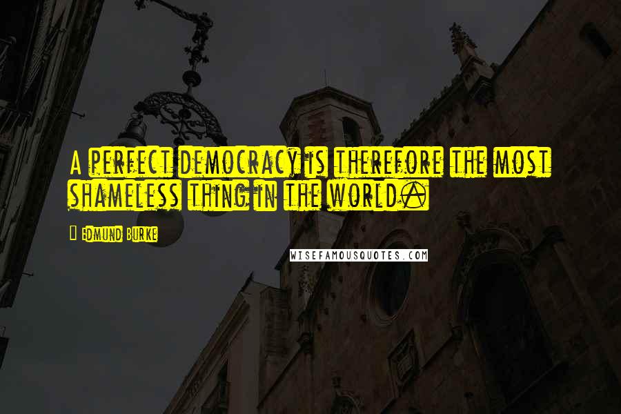 Edmund Burke Quotes: A perfect democracy is therefore the most shameless thing in the world.