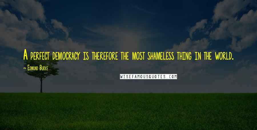 Edmund Burke Quotes: A perfect democracy is therefore the most shameless thing in the world.