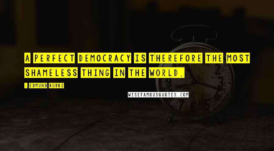 Edmund Burke Quotes: A perfect democracy is therefore the most shameless thing in the world.