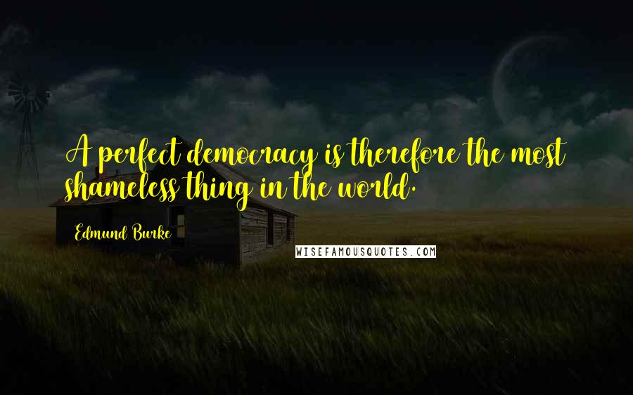 Edmund Burke Quotes: A perfect democracy is therefore the most shameless thing in the world.