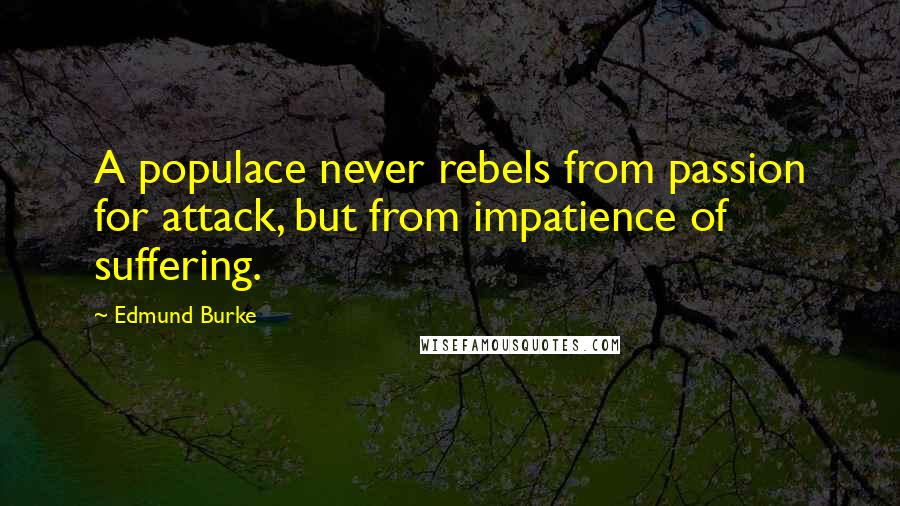 Edmund Burke Quotes: A populace never rebels from passion for attack, but from impatience of suffering.