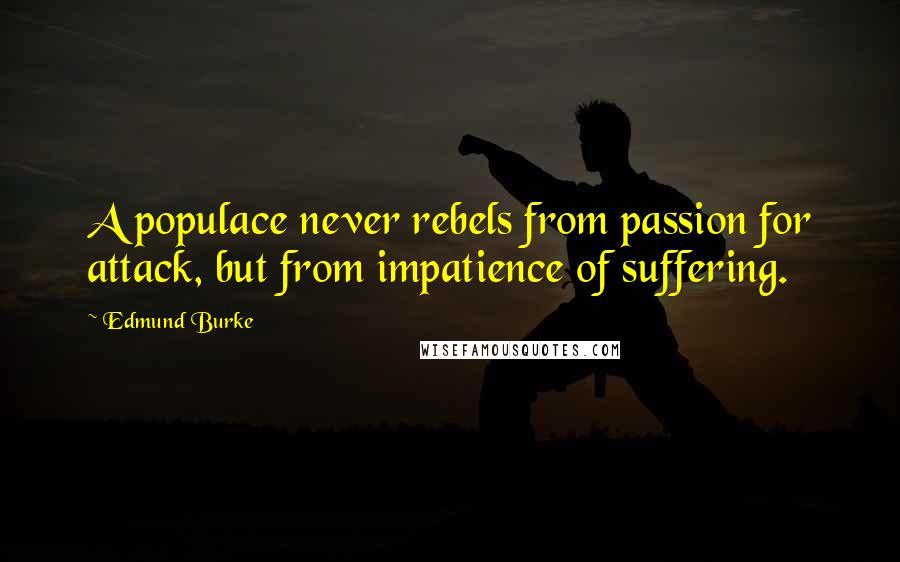 Edmund Burke Quotes: A populace never rebels from passion for attack, but from impatience of suffering.