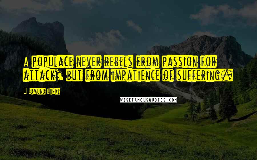 Edmund Burke Quotes: A populace never rebels from passion for attack, but from impatience of suffering.