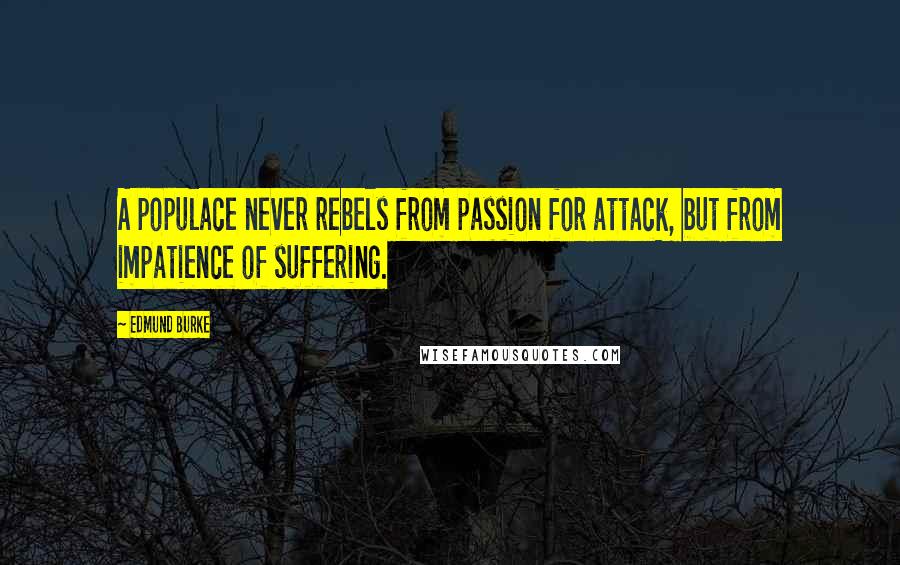 Edmund Burke Quotes: A populace never rebels from passion for attack, but from impatience of suffering.